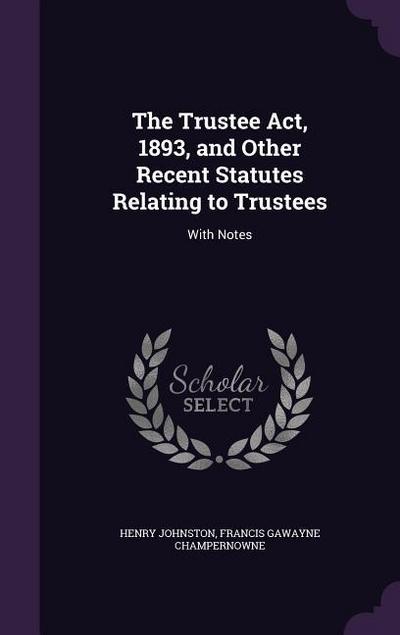 The Trustee Act, 1893, and Other Recent Statutes Relating to Trustees: With Notes