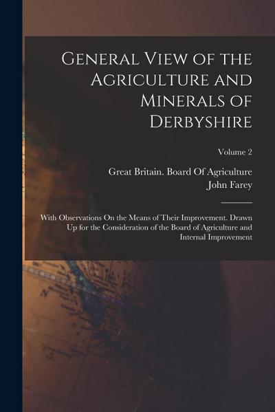 General View of the Agriculture and Minerals of Derbyshire: With Observations On the Means of Their Improvement. Drawn Up for the Consideration of the