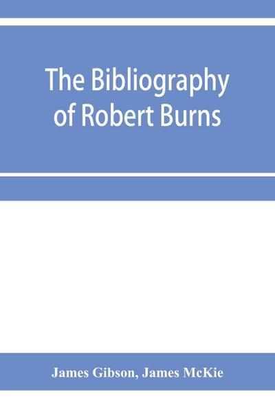 The bibliography of Robert Burns, with biographical and bibliographical notes, and sketches of Burns clubs, monuments and statues