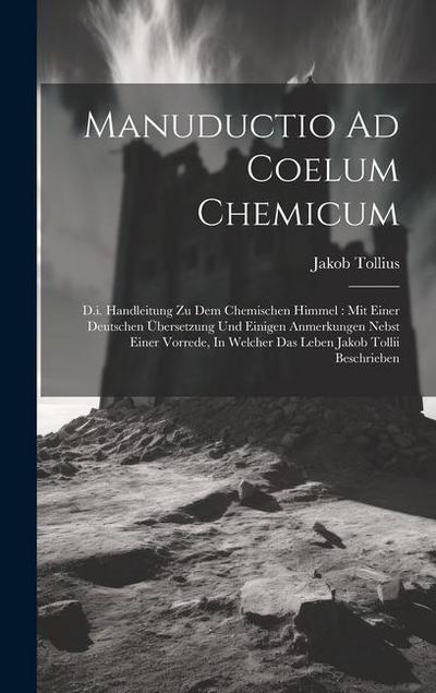 Manuductio Ad Coelum Chemicum: D.i. Handleitung Zu Dem Chemischen Himmel: Mit Einer Deutschen Übersetzung Und Einigen Anmerkungen Nebst Einer Vorrede