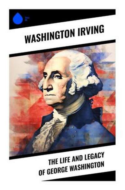 The Life and Legacy of George Washington