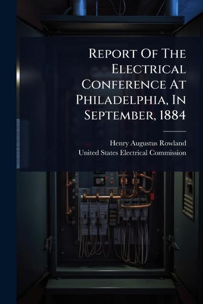 Report Of The Electrical Conference At Philadelphia, In September, 1884