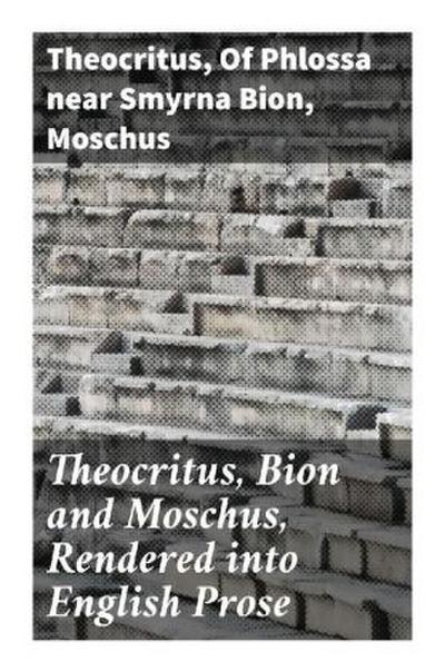 Theocritus, Bion and Moschus, Rendered into English Prose