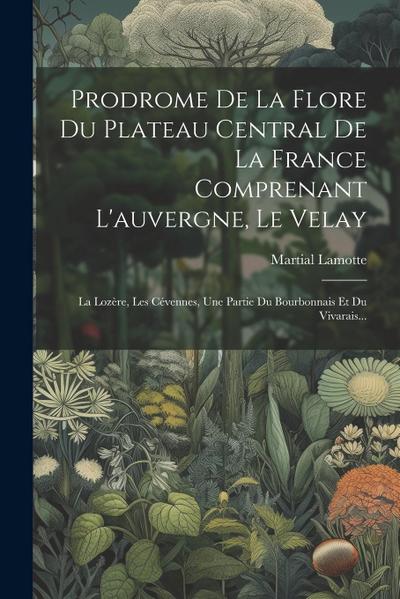 Prodrome De La Flore Du Plateau Central De La France Comprenant L’auvergne, Le Velay: La Lozère, Les Cévennes, Une Partie Du Bourbonnais Et Du Vivarai