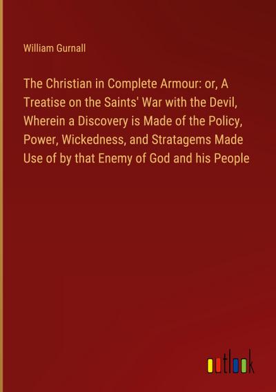 The Christian in Complete Armour: or, A Treatise on the Saints’ War with the Devil, Wherein a Discovery is Made of the Policy, Power, Wickedness, and Stratagems Made Use of by that Enemy of God and his People