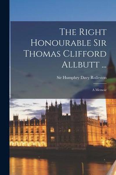 The Right Honourable Sir Thomas Clifford Allbutt ...: a Memoir