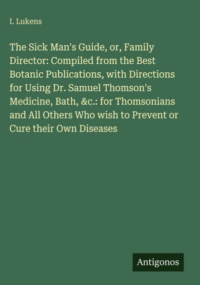 The Sick Man’s Guide, or, Family Director: Compiled from the Best Botanic Publications, with Directions for Using Dr. Samuel Thomson’s Medicine, Bath, &c.: for Thomsonians and All Others Who wish to Prevent or Cure their Own Diseases
