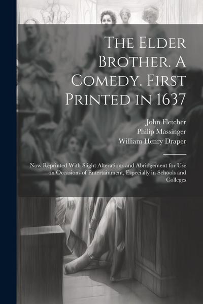 The Elder Brother. A Comedy. First Printed in 1637; now Reprinted With Slight Alterations and Abridgement for use on Occasions of Entertainment, Espec