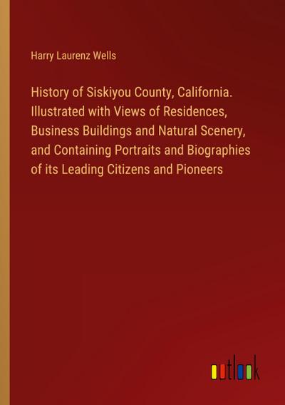 History of Siskiyou County, California. Illustrated with Views of Residences, Business Buildings and Natural Scenery, and Containing Portraits and Biographies of its Leading Citizens and Pioneers