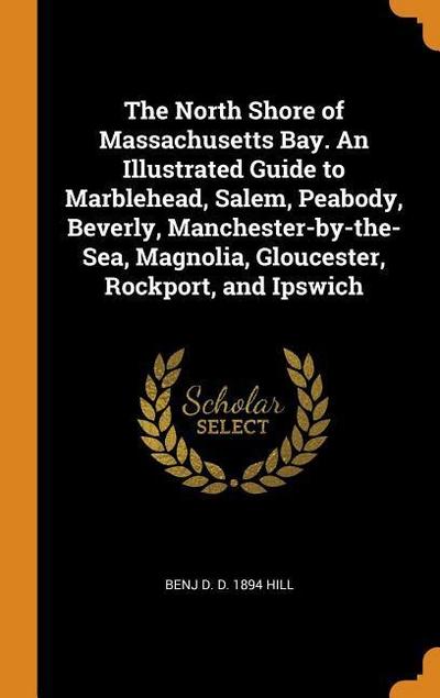 The North Shore of Massachusetts Bay. an Illustrated Guide to Marblehead, Salem, Peabody, Beverly, Manchester-By-The-Sea, Magnolia, Gloucester, Rockpo
