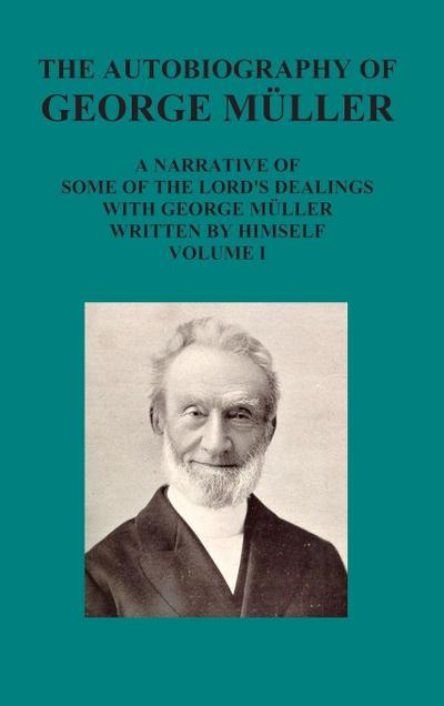 The Autobiography of George Muller a Narrative of Some of the Lord’s Dealings with George Muller Written by Himself Vol I