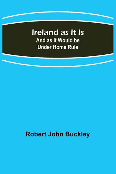 Ireland as It Is; And as It Would be Under Home Rule