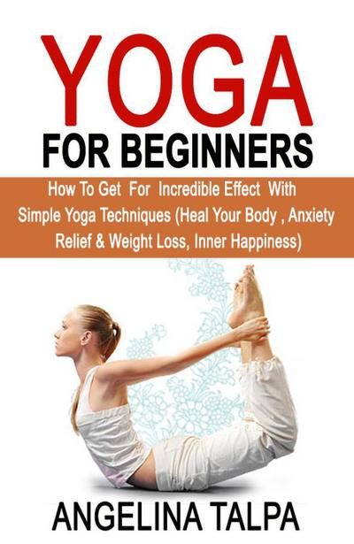 Yoga For Beginners: How to Get for Incredible Effect with Simple Yoga Techniques