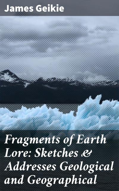 Fragments of Earth Lore: Sketches & Addresses Geological and Geographical