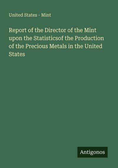 Report of the Director of the Mint upon the Statisticsof the Production of the Precious Metals in the United States