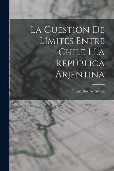 La Cuestión De Límites Entre Chile I La República Arjentina