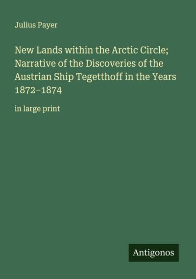 New Lands within the Arctic Circle; Narrative of the Discoveries of the Austrian Ship Tegetthoff in the Years 1872-1874