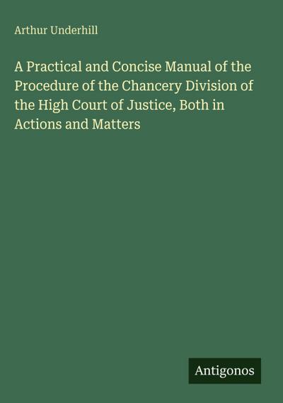 A Practical and Concise Manual of the Procedure of the Chancery Division of the High Court of Justice, Both in Actions and Matters