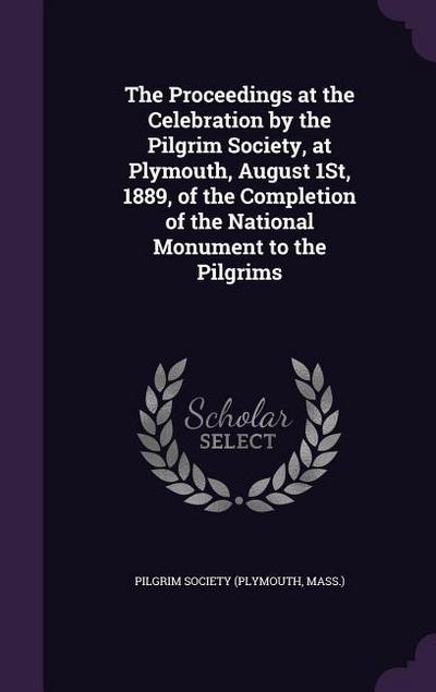 The Proceedings at the Celebration by the Pilgrim Society, at Plymouth, August 1St, 1889, of the Completion of the National Monument to the Pilgrims