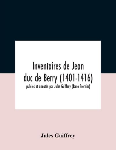 Inventaires De Jean Duc De Berry (1401-1416) Publiés Et Annotés Par Jules Guiffrey (Tome Premier)