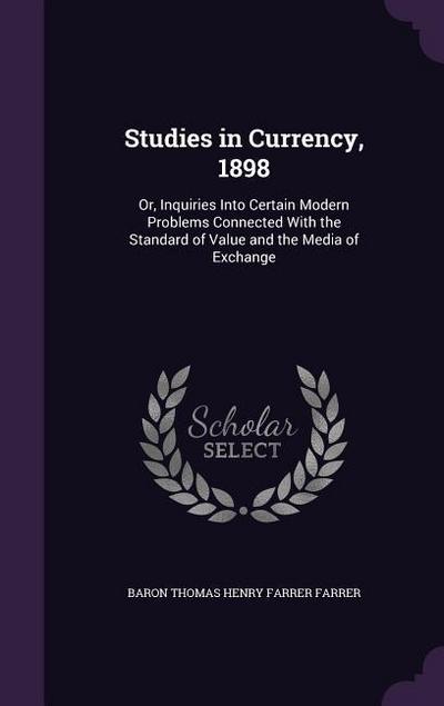 Studies in Currency, 1898: Or, Inquiries Into Certain Modern Problems Connected with the Standard of Value and the Media of Exchange