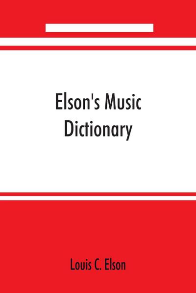 Elson’s music dictionary; containing the definition and pronunciation of such terms and signs as are used in modern music; together with a list of foreign composers and artists with Pronunciation of their Names, A list of popular errors in Music, Rules fo