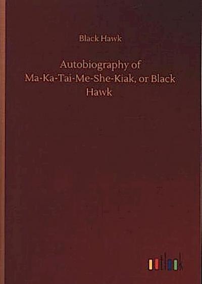 Autobiography of Ma-Ka-Tai-Me-She-Kiak, or Black Hawk