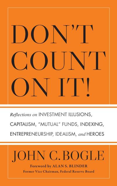 Don’t Count on It! Reflections on Investment Illusions, Capitalism, "Mutual" Funds, Indexing, Entrepreneurship, Idealism, and Heroes