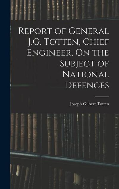Report of General J.G. Totten, Chief Engineer, On the Subject of National Defences
