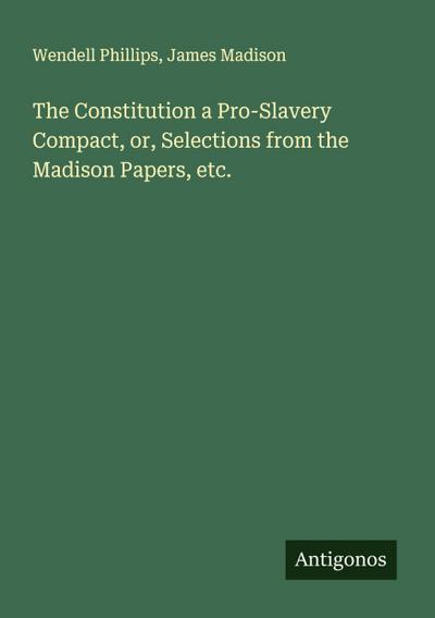The Constitution a Pro-Slavery Compact, or, Selections from the Madison Papers, etc.