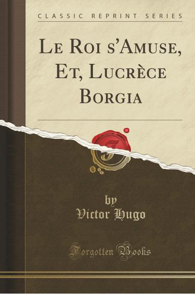 Le Roi s'Amuse, Et, Lucrèce Borgia (Classic Reprint) - Victor Hugo