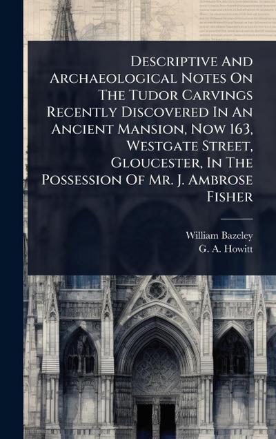 Descriptive And Archaeological Notes On The Tudor Carvings Recently Discovered In An Ancient Mansion, Now 163, Westgate Street, Gloucester, In The Possession Of Mr. J. Ambrose Fisher