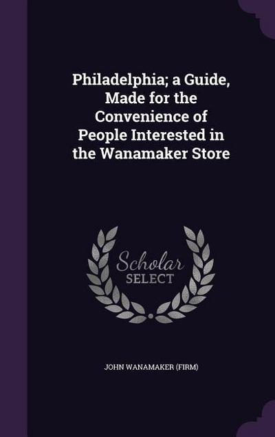 Philadelphia; a Guide, Made for the Convenience of People Interested in the Wanamaker Store