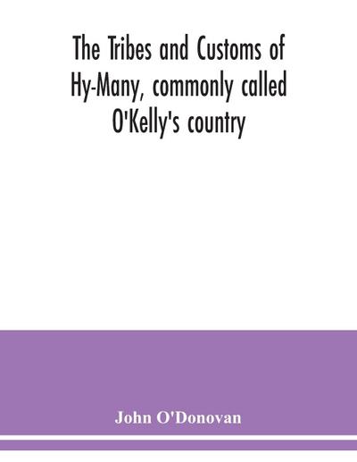 The Tribes and customs of Hy-Many, commonly called O’Kelly’s country. Now first published form the Book of Lecan, a MS. in the Library of the Royal Irish Academy; with a translation and notes