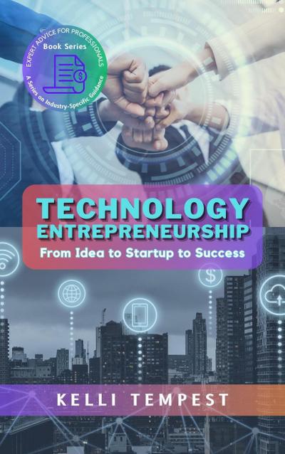 Technology Entrepreneurship:  From Idea to Startup to Success (Expert Advice for Professionals: A Series on Industry-Specific Guidance, #3)