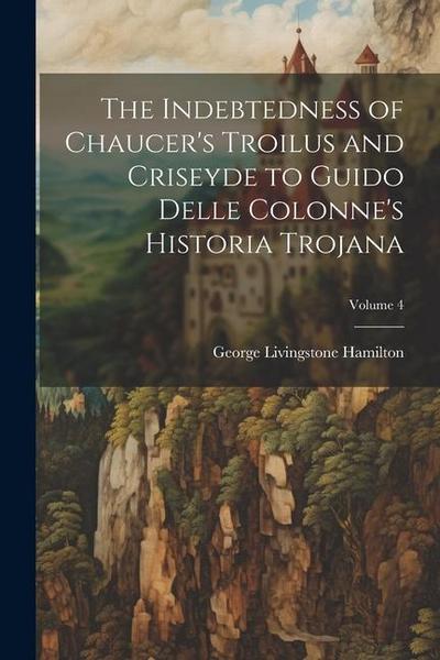 The Indebtedness of Chaucer’s Troilus and Criseyde to Guido Delle Colonne’s Historia Trojana; Volume 4