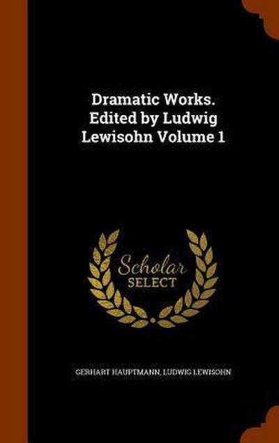 Dramatic Works. Edited by Ludwig Lewisohn Volume 1
