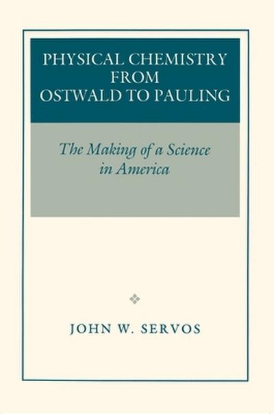 Physical Chemistry from Ostwald to Pauling - John W. Servos