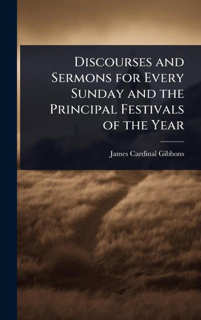 Discourses and Sermons for Every Sunday and the Principal Festivals of the Year