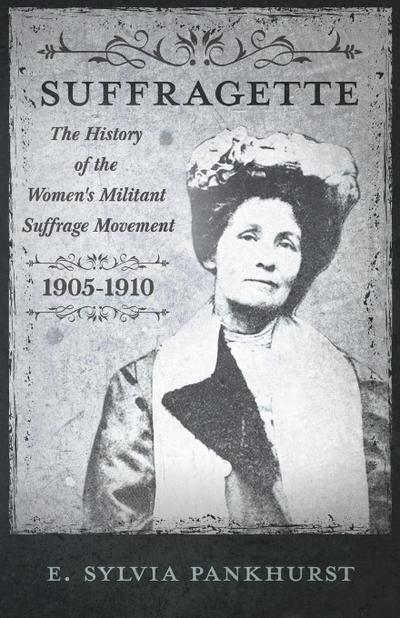 The Suffragette - The History of The Women’s Militant Suffrage Movement - 1905-1910
