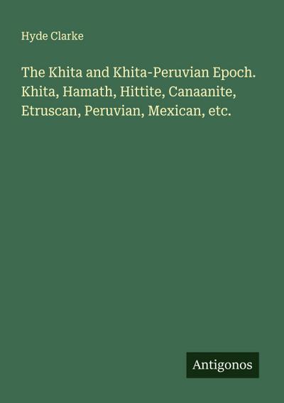 The Khita and Khita-Peruvian Epoch. Khita, Hamath, Hittite, Canaanite, Etruscan, Peruvian, Mexican, etc.