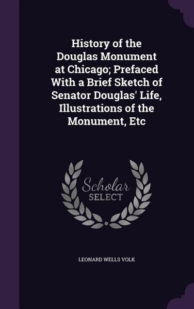 History of the Douglas Monument at Chicago; Prefaced With a Brief Sketch of Senator Douglas’ Life, Illustrations of the Monument, Etc