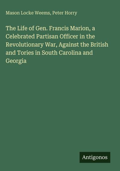 The Life of Gen. Francis Marion, a Celebrated Partisan Officer in the Revolutionary War, Against the British and Tories in South Carolina and Georgia