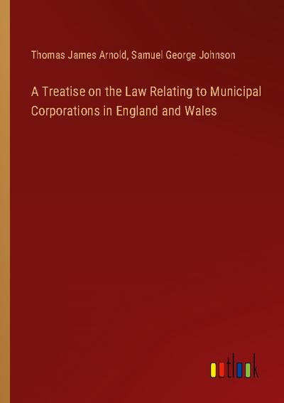 A Treatise on the Law Relating to Municipal Corporations in England and Wales