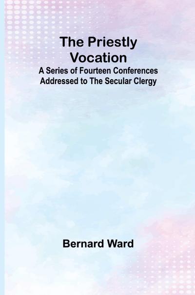 The Priestly Vocation; A Series of Fourteen Conferences Addressed to the Secular Clergy