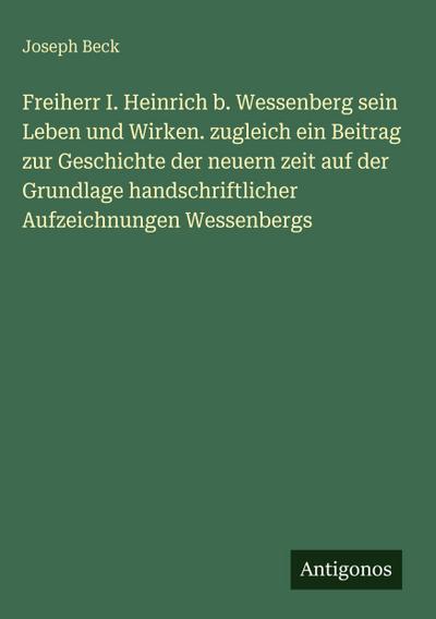 Freiherr I. Heinrich b. Wessenberg sein Leben und Wirken. zugleich ein Beitrag zur Geschichte der neuern zeit auf der Grundlage handschriftlicher Aufzeichnungen Wessenbergs