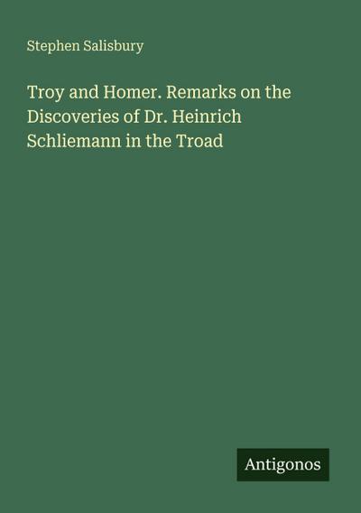 Troy and Homer. Remarks on the Discoveries of Dr. Heinrich Schliemann in the Troad