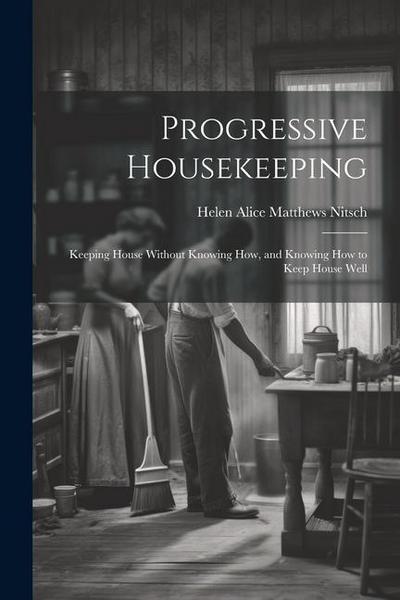Progressive Housekeeping: Keeping House Without Knowing How, and Knowing How to Keep House Well