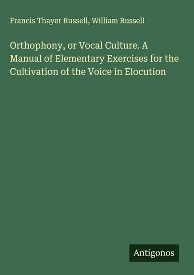 Orthophony, or Vocal Culture. A Manual of Elementary Exercises for the Cultivation of the Voice in Elocution
