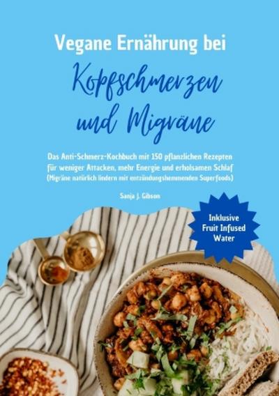Vegane Ernährung bei Kopfschmerzen und Migräne: Das Anti-Schmerz-Kochbuch mit 150 pflanzlichen Rezepten für weniger Attacken, mehr Energie und erholsamen Schlaf